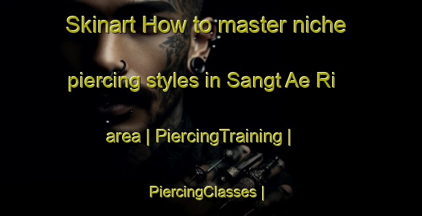 Skinart How to master niche piercing styles in Sangt Ae Ri area | PiercingTraining | PiercingClasses | SkinartTraining-Republic of Korea